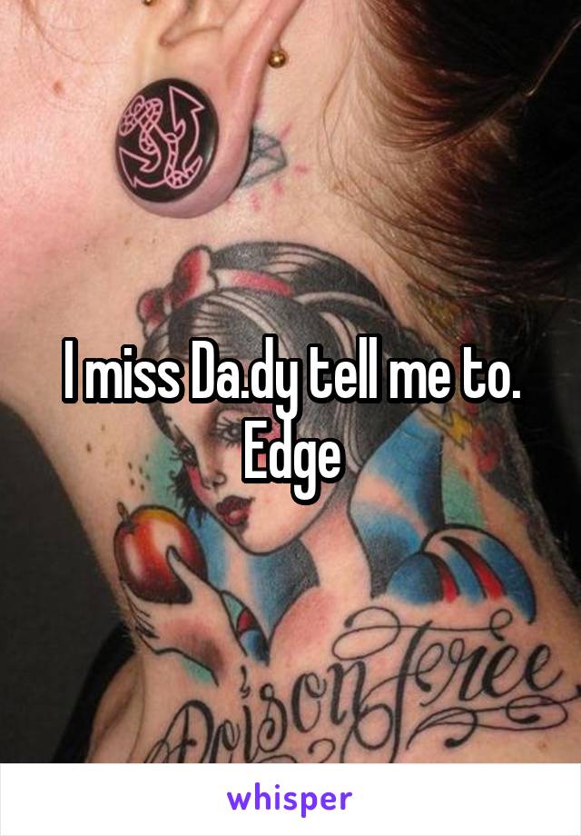 I miss Da.dy tell me to.
Edge
