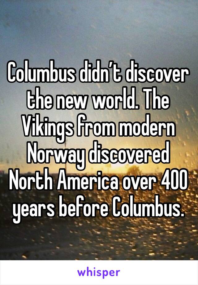 Columbus didn’t discover the new world. The Vikings from modern Norway discovered North America over 400 years before Columbus.