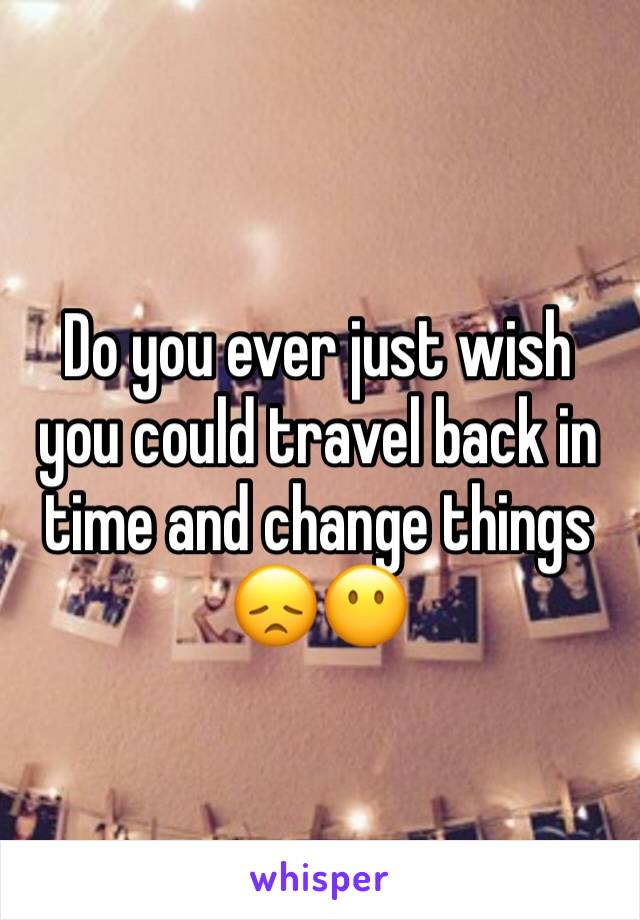 Do you ever just wish you could travel back in time and change things 😞😶