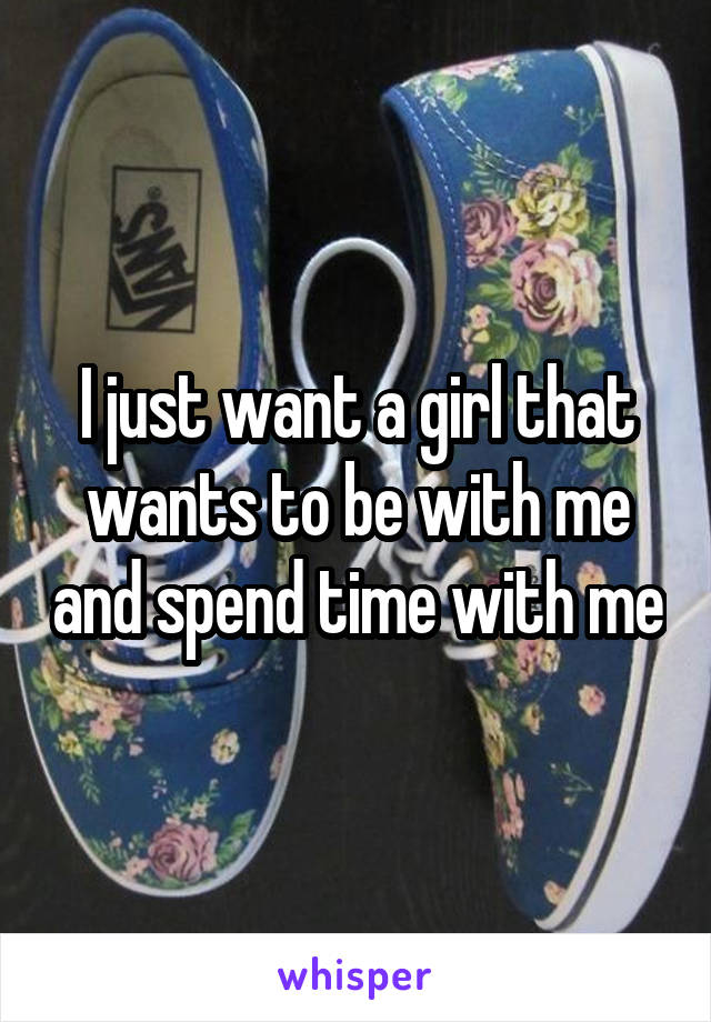 I just want a girl that wants to be with me and spend time with me