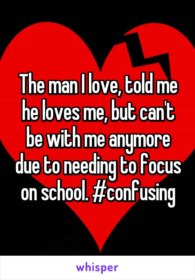 The man I love, told me he loves me, but can't be with me anymore due to needing to focus on school. #confusing