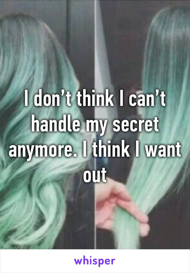 I don’t think I can’t handle my secret anymore. I think I want out
