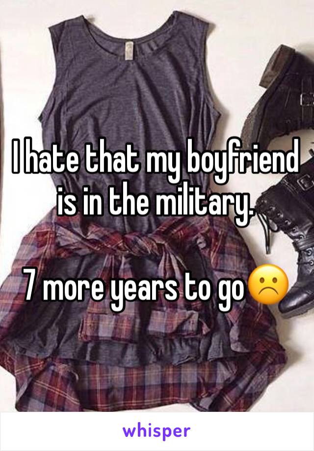 I hate that my boyfriend is in the military.

7 more years to go☹️