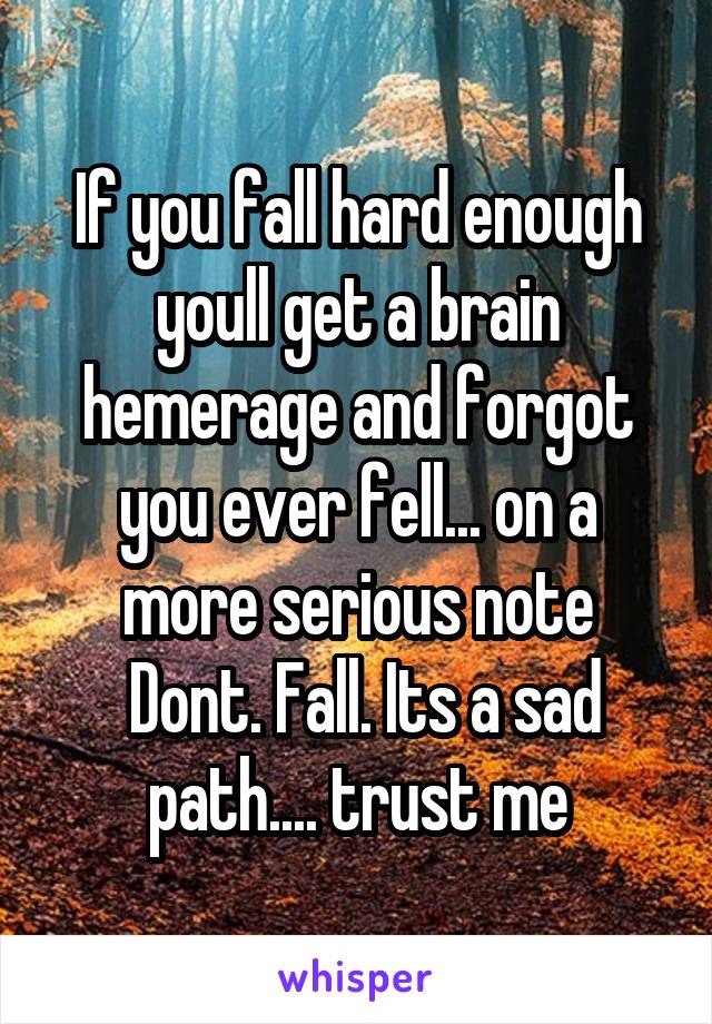 If you fall hard enough youll get a brain hemerage and forgot you ever fell... on a more serious note
 Dont. Fall. Its a sad path.... trust me