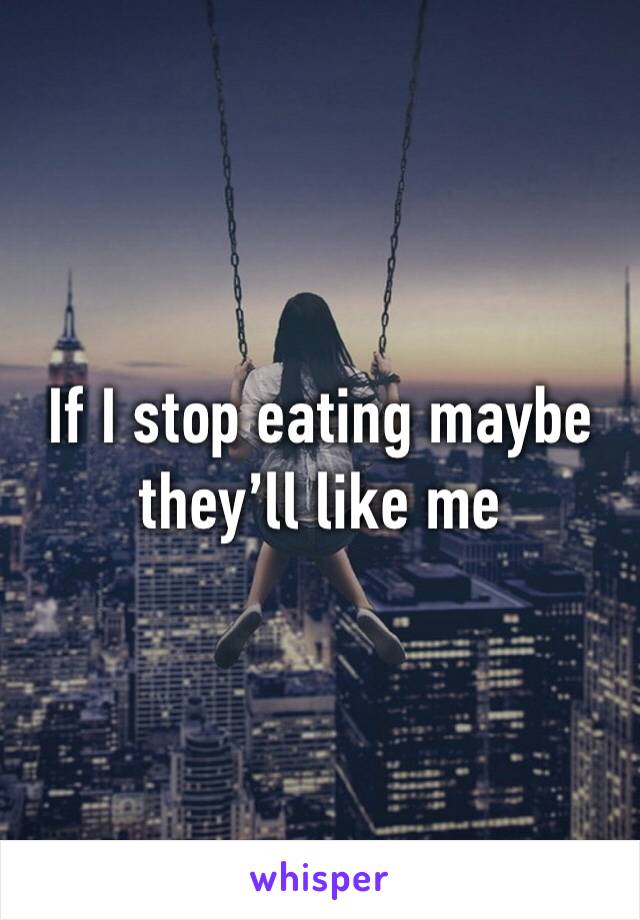 If I stop eating maybe they’ll like me 