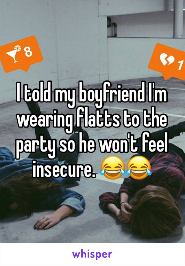 I told my boyfriend I'm wearing flatts to the party so he won't feel insecure. 😂😂