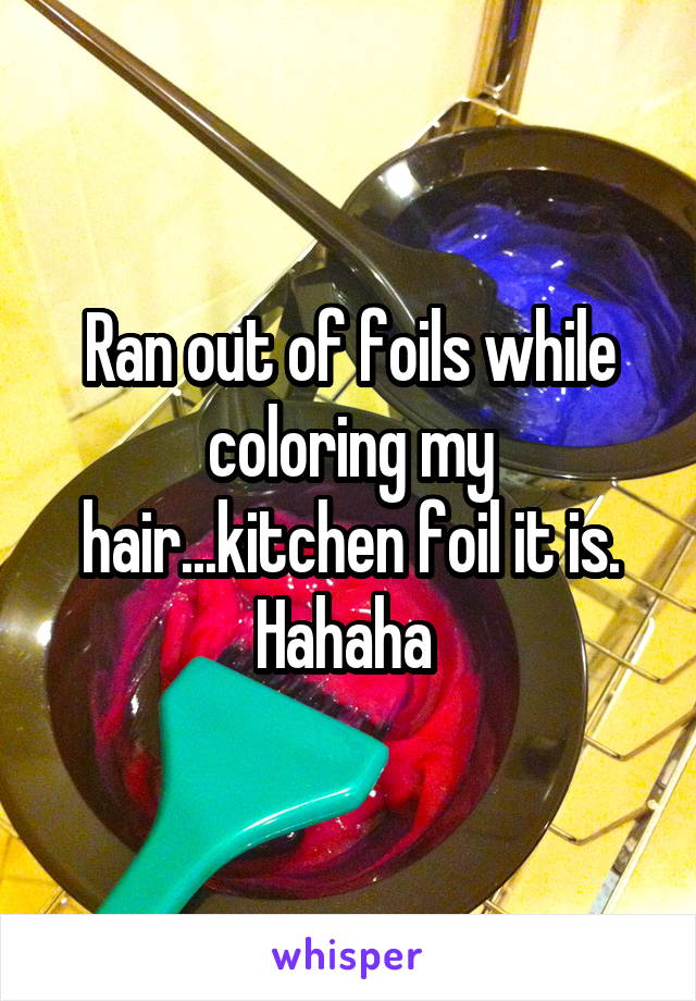 Ran out of foils while coloring my hair...kitchen foil it is. Hahaha 