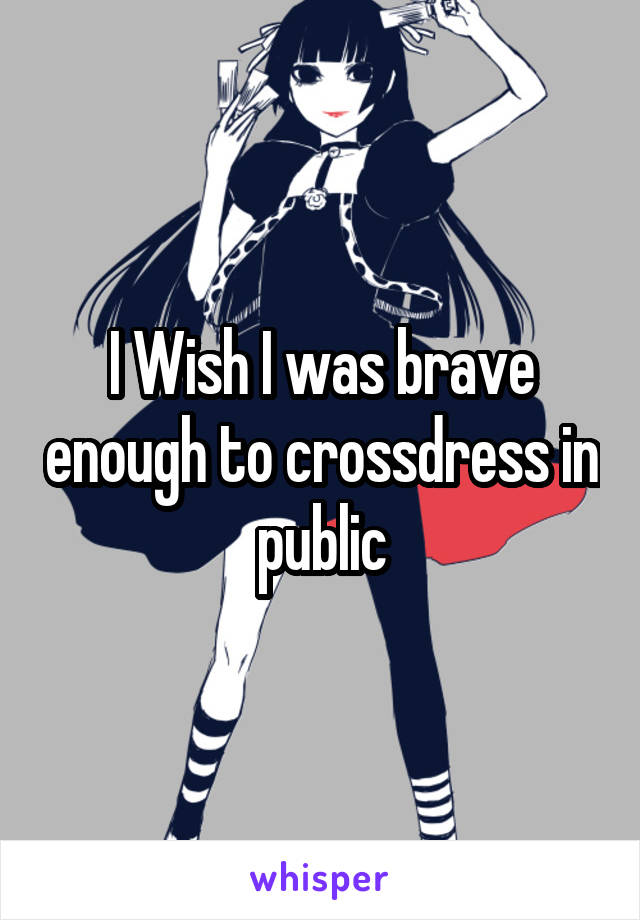 I Wish I was brave enough to crossdress in public