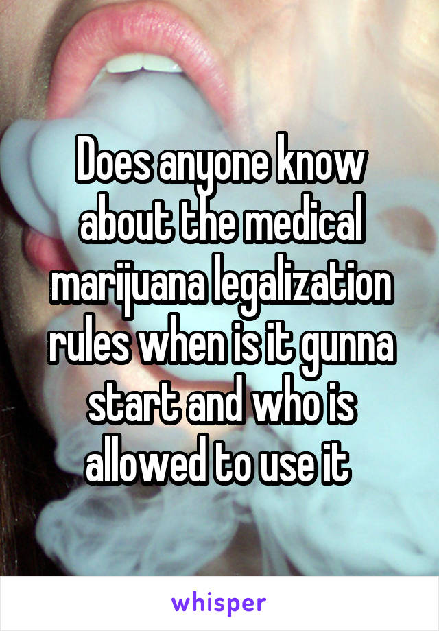 Does anyone know about the medical marijuana legalization rules when is it gunna start and who is allowed to use it 