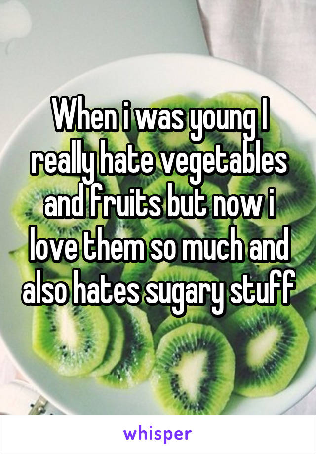 When i was young I really hate vegetables and fruits but now i love them so much and also hates sugary stuff 
