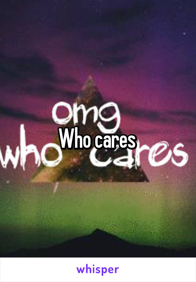 Who cares 