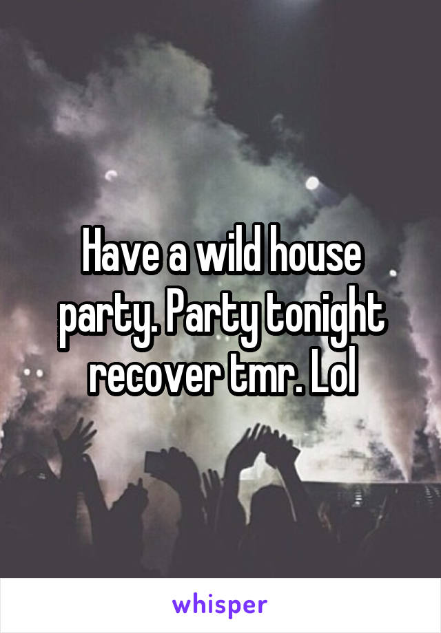 Have a wild house party. Party tonight recover tmr. Lol