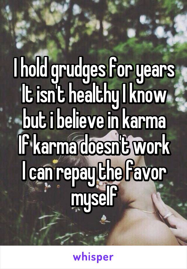 I hold grudges for years
It isn't healthy I know but i believe in karma
If karma doesn't work I can repay the favor myself
