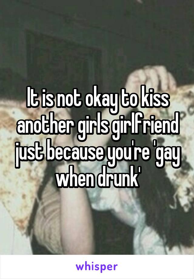 It is not okay to kiss another girls girlfriend just because you're 'gay when drunk'