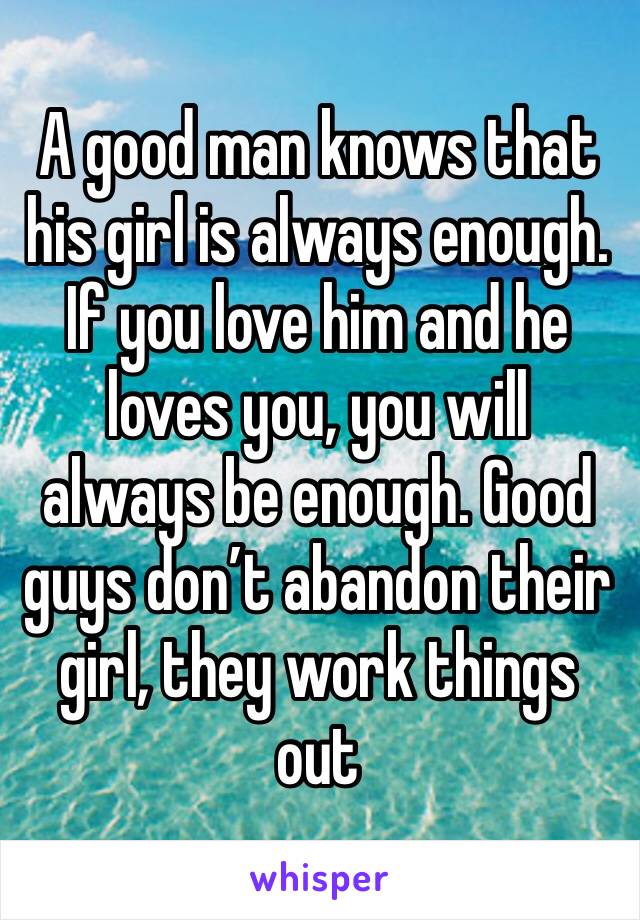 A good man knows that his girl is always enough. If you love him and he loves you, you will always be enough. Good guys don’t abandon their girl, they work things out