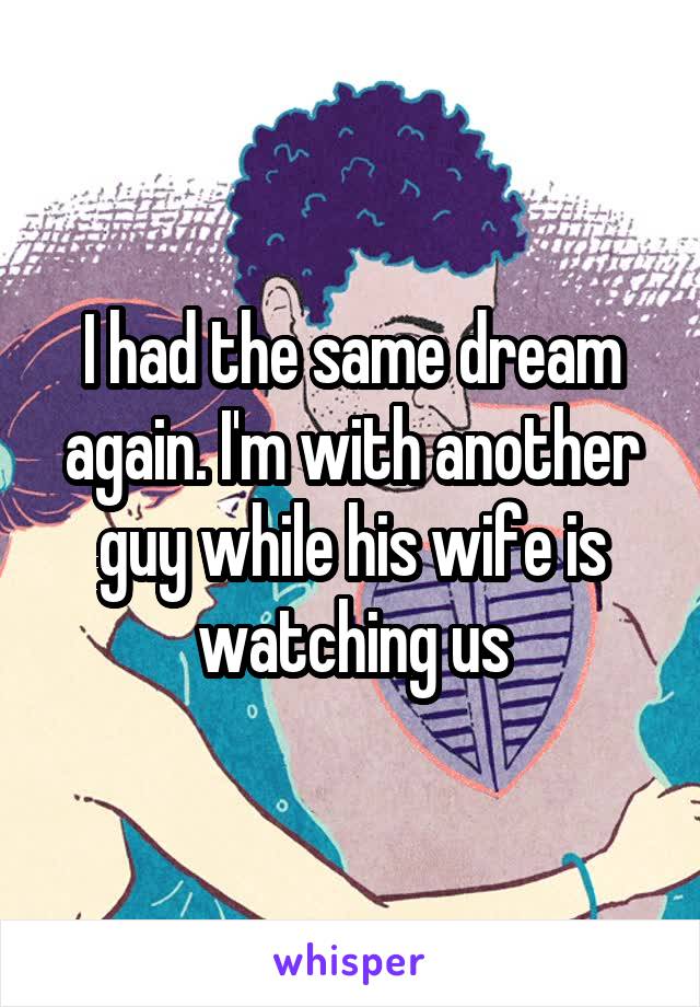 I had the same dream again. I'm with another guy while his wife is watching us