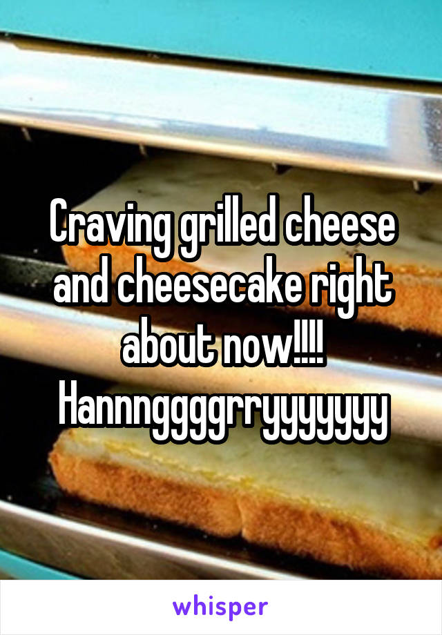 Craving grilled cheese and cheesecake right about now!!!! Hannnggggrryyyyyyy