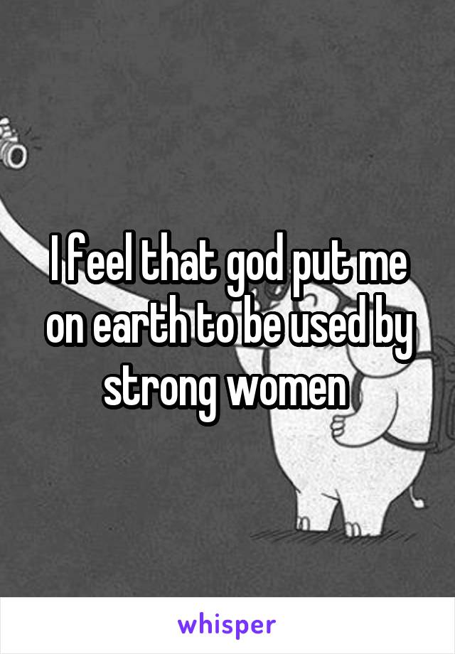 I feel that god put me on earth to be used by strong women 