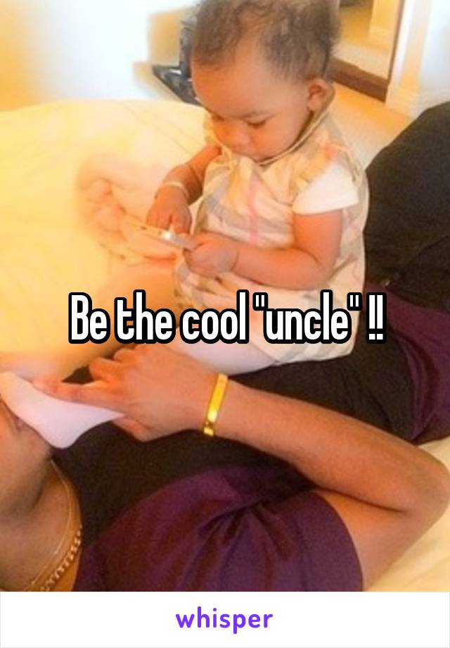 Be the cool "uncle" !!