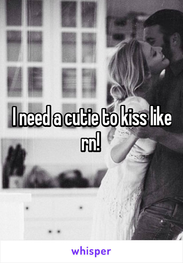 I need a cutie to kiss like rn! 