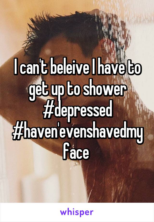 I can't beleive I have to get up to shower #depressed #haven'evenshavedmyface 