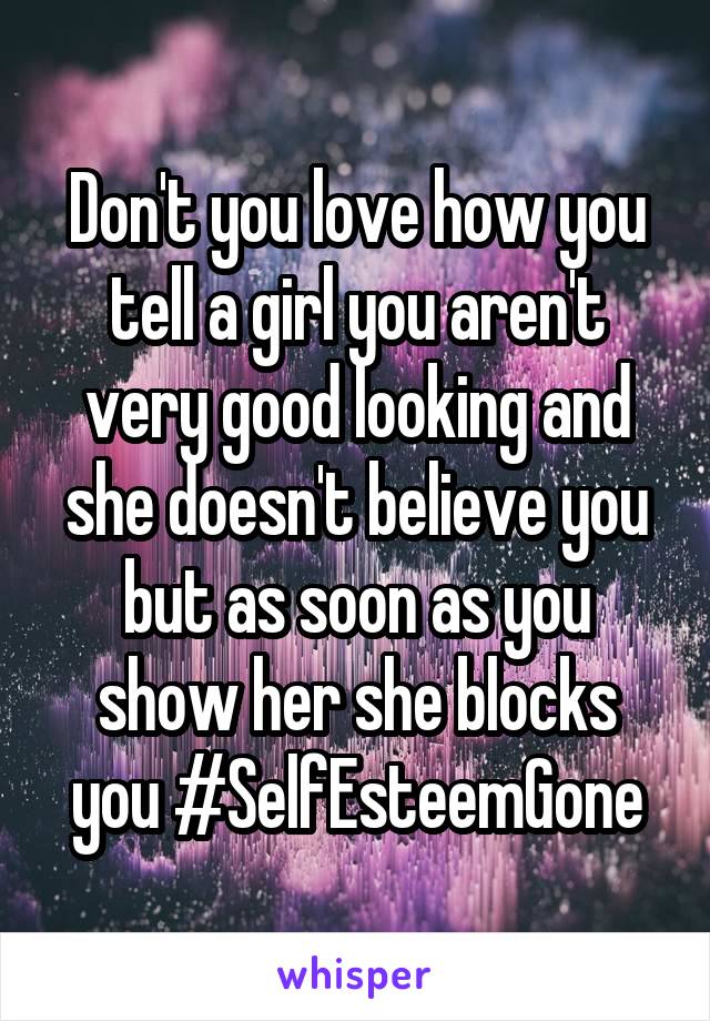 Don't you love how you tell a girl you aren't very good looking and she doesn't believe you but as soon as you show her she blocks you #SelfEsteemGone