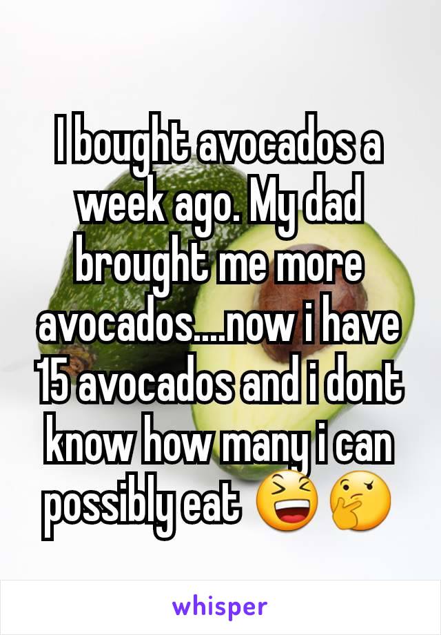 I bought avocados a week ago. My dad brought me more avocados....now i have 15 avocados and i dont know how many i can possibly eat 😆🤔