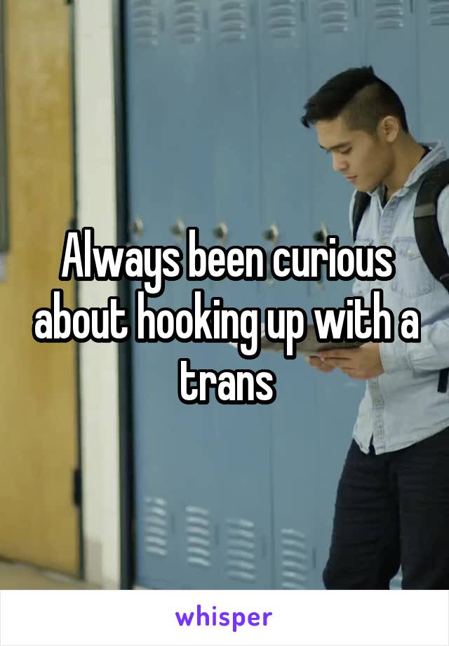 Always been curious about hooking up with a trans