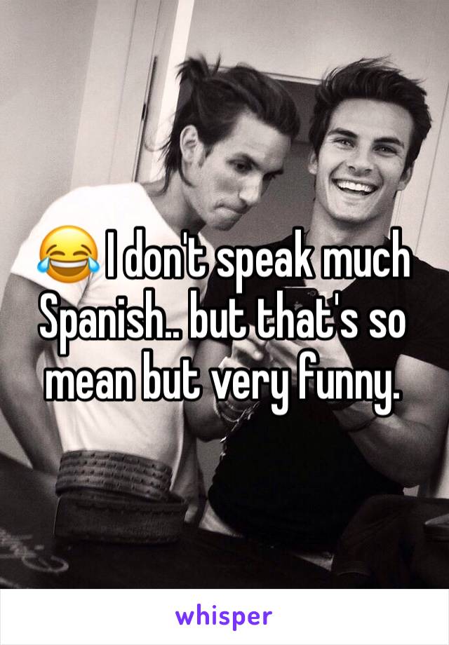😂 I don't speak much Spanish.. but that's so mean but very funny.  