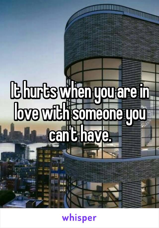 It hurts when you are in love with someone you can't have.