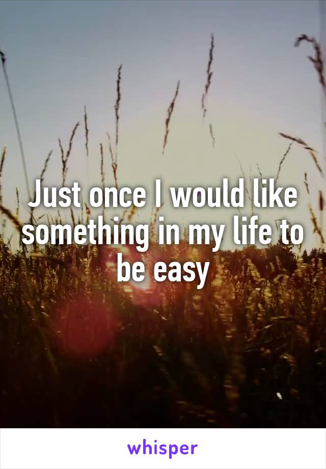 Just once I would like something in my life to be easy