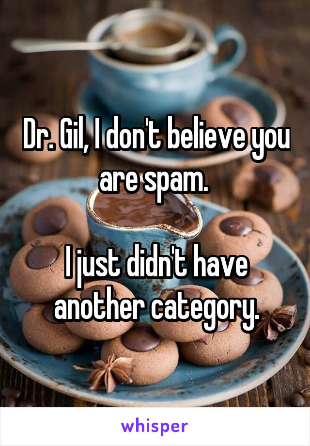Dr. Gil, I don't believe you are spam. 

I just didn't have another category.