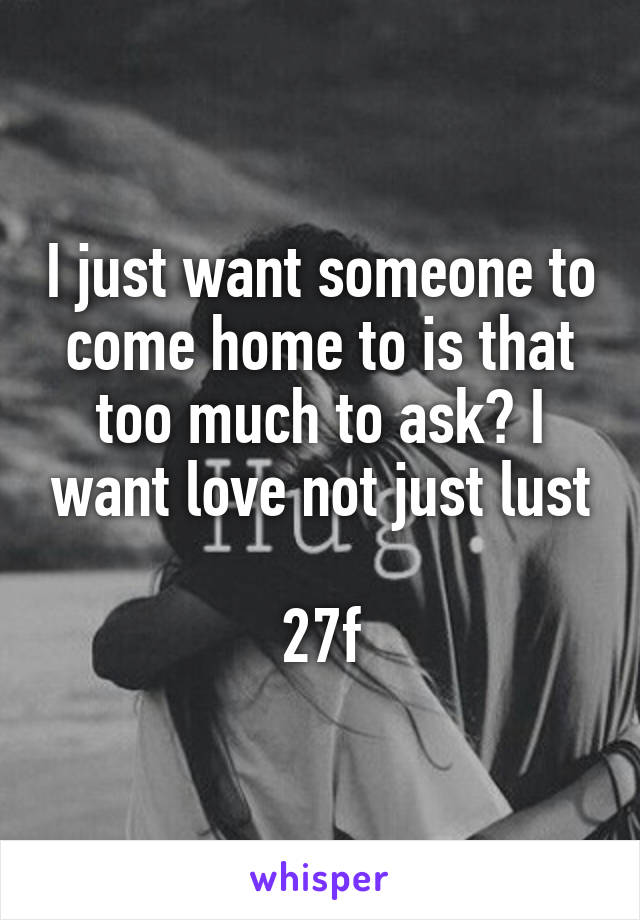 I just want someone to come home to is that too much to ask? I want love not just lust

27f