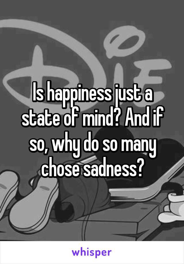Is happiness just a state of mind? And if so, why do so many chose sadness?