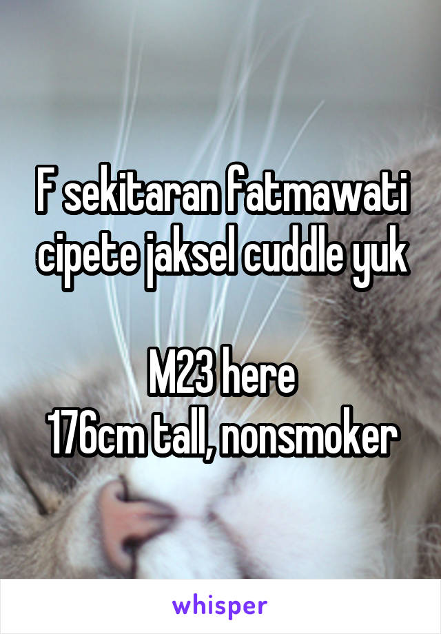 F sekitaran fatmawati cipete jaksel cuddle yuk

M23 here
176cm tall, nonsmoker