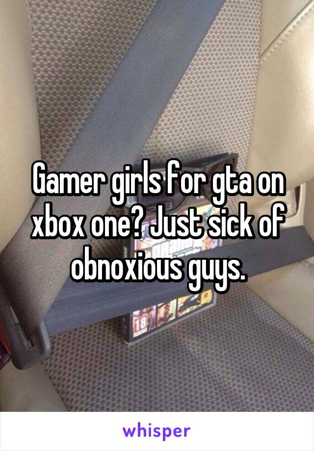 Gamer girls for gta on xbox one? Just sick of obnoxious guys.
