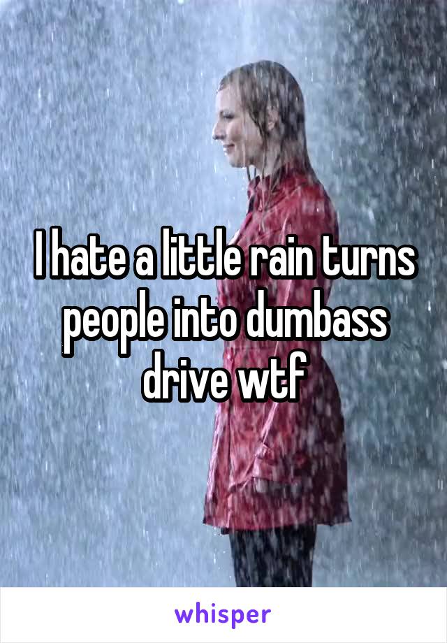 I hate a little rain turns people into dumbass drive wtf