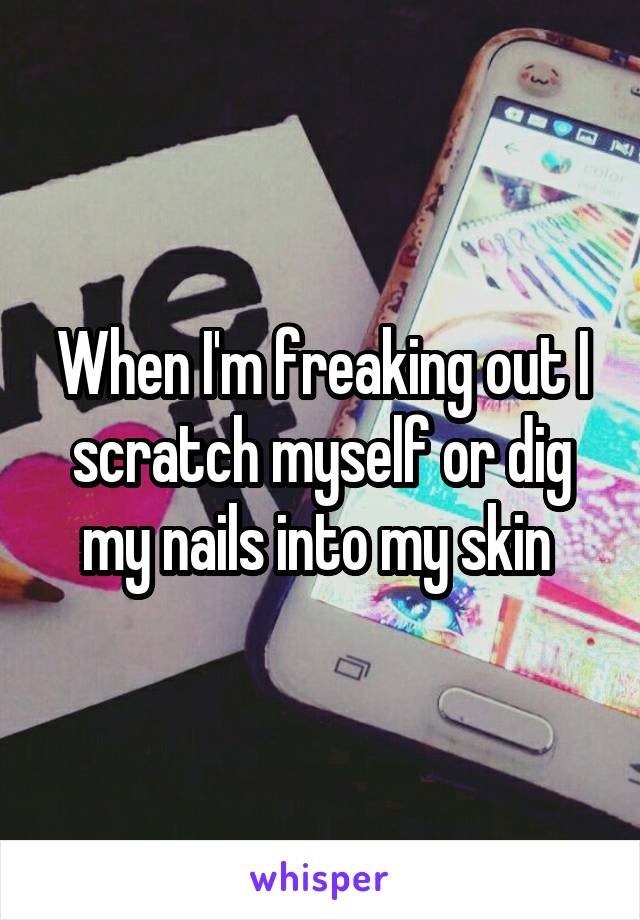 When I'm freaking out I scratch myself or dig my nails into my skin 
