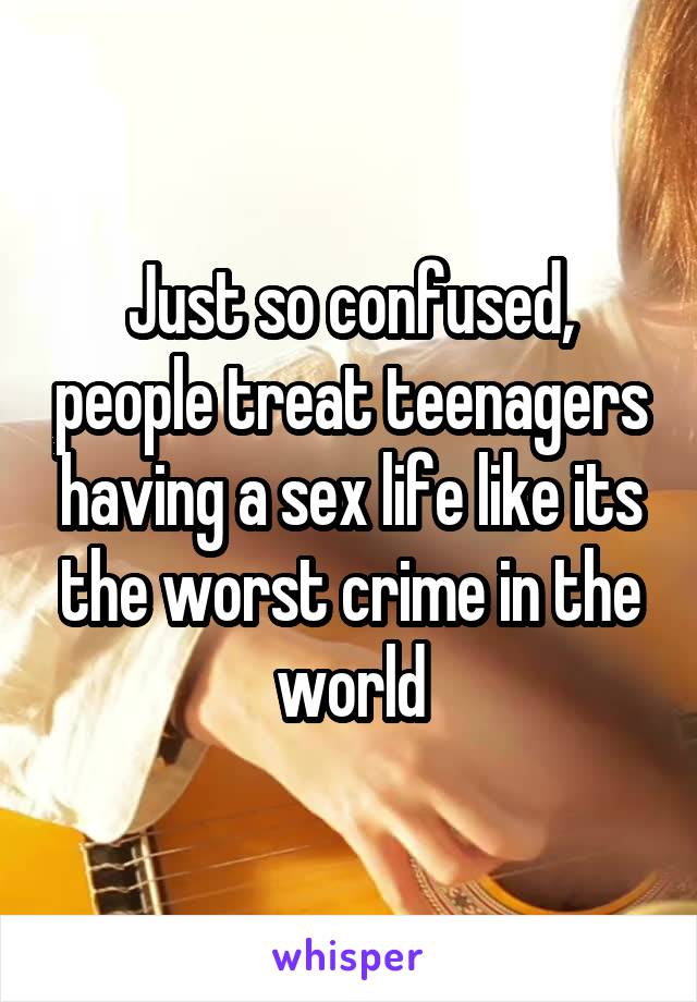 Just so confused, people treat teenagers having a sex life like its the worst crime in the world