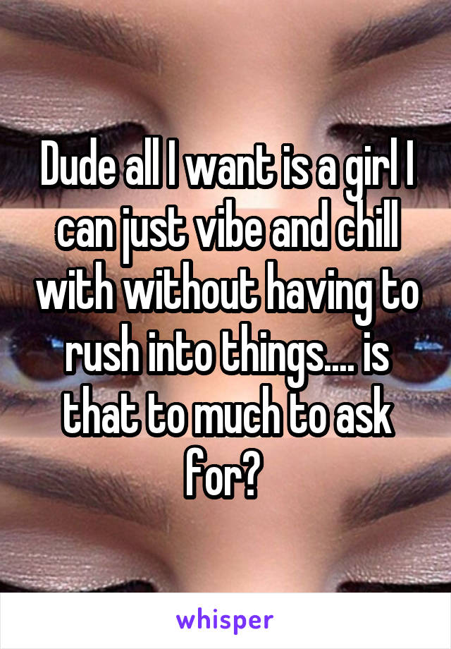 Dude all I want is a girl I can just vibe and chill with without having to rush into things.... is that to much to ask for? 