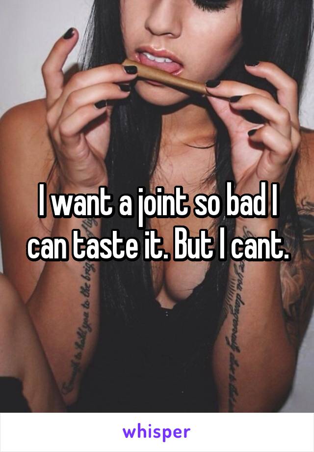 I want a joint so bad I can taste it. But I cant.