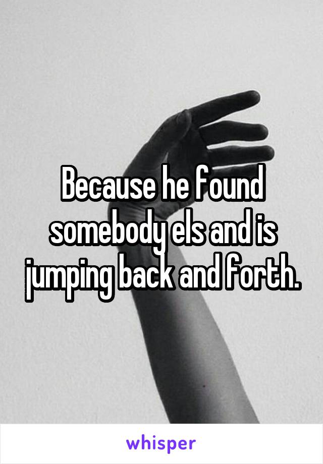 Because he found somebody els and is jumping back and forth.