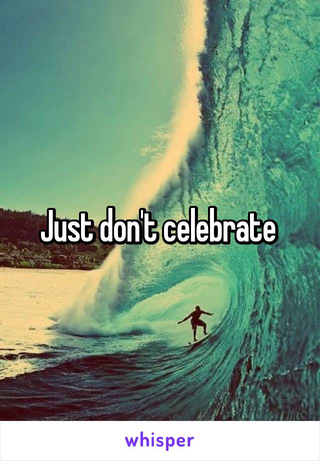 Just don't celebrate 