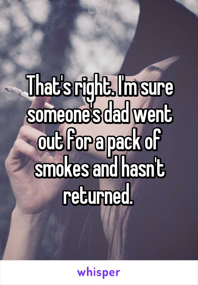 That's right. I'm sure someone's dad went out for a pack of smokes and hasn't returned. 
