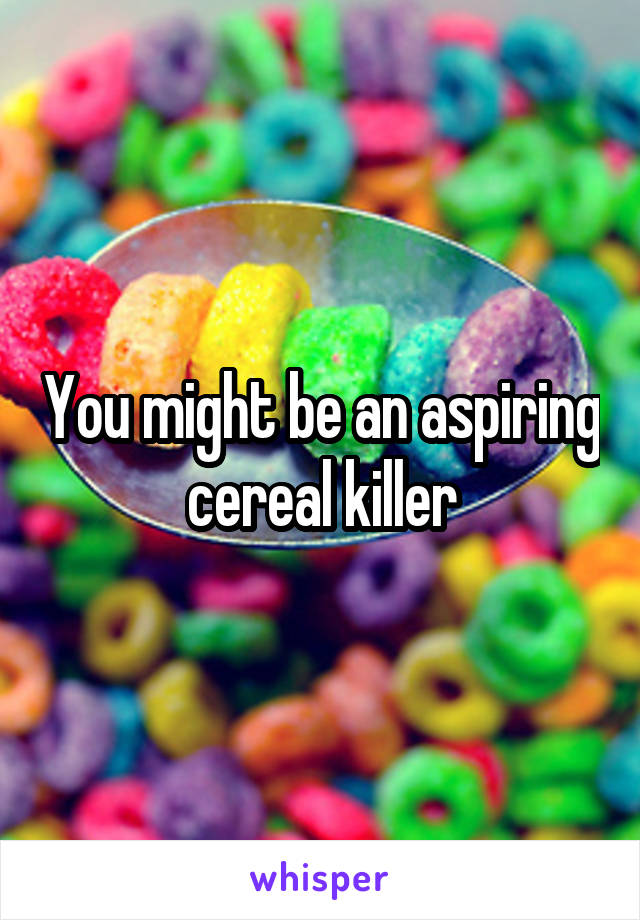 You might be an aspiring cereal killer