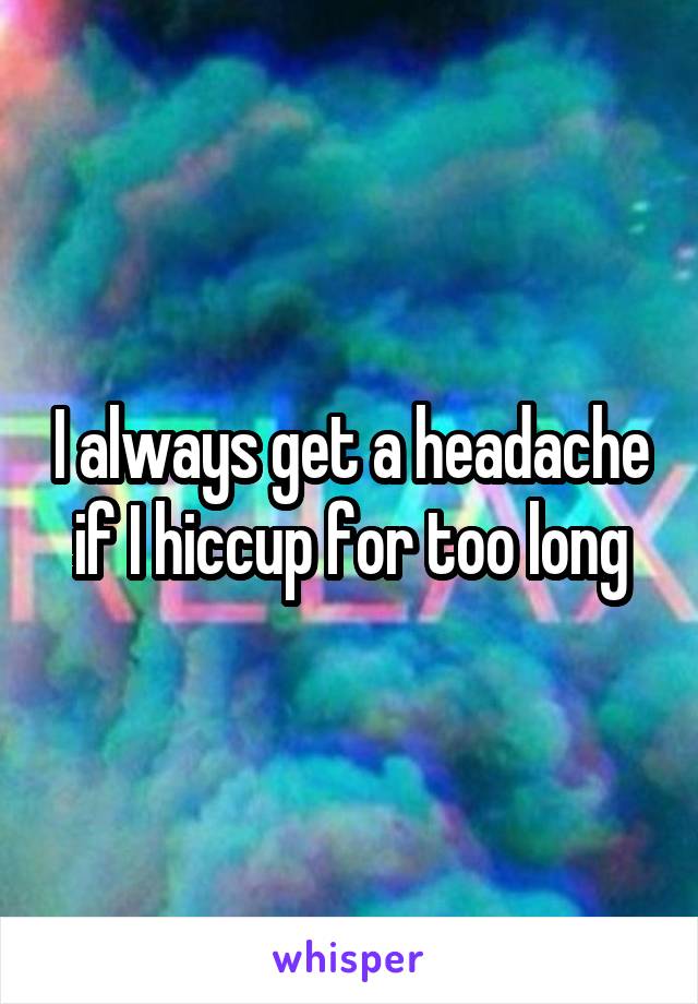 I always get a headache if I hiccup for too long