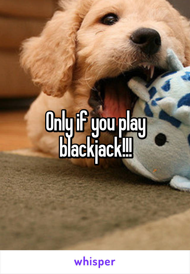 Only if you play blackjack!!!