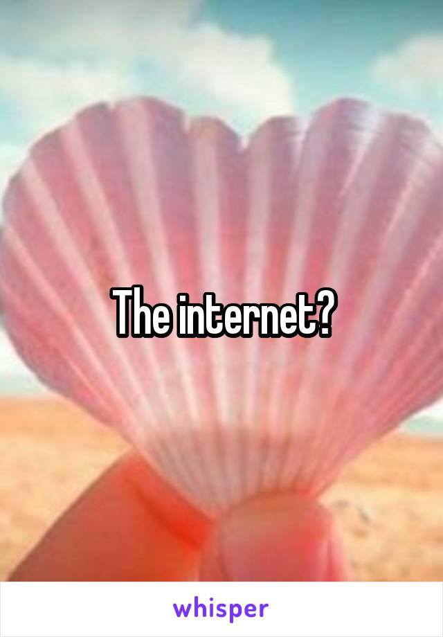 The internet?
