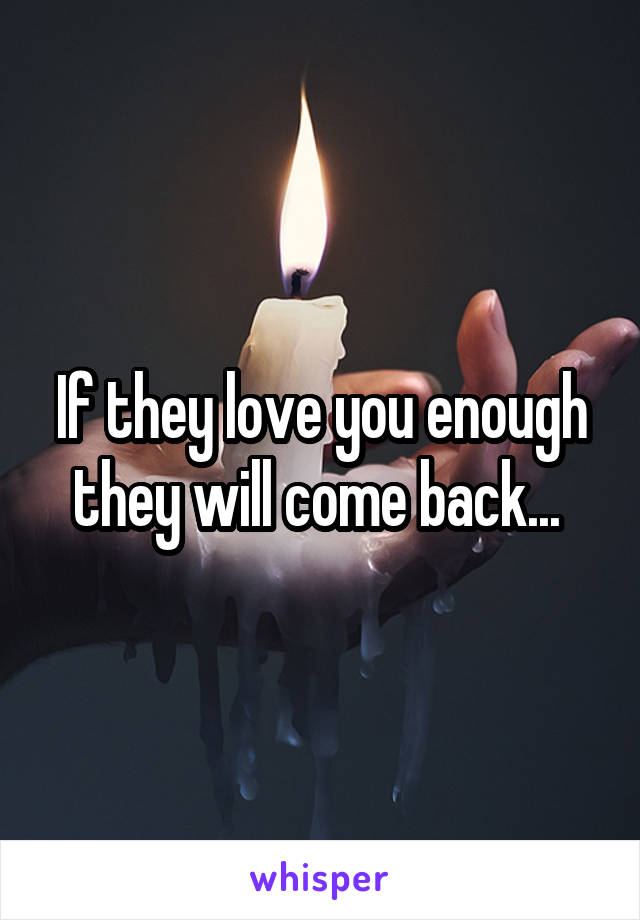 If they love you enough they will come back... 