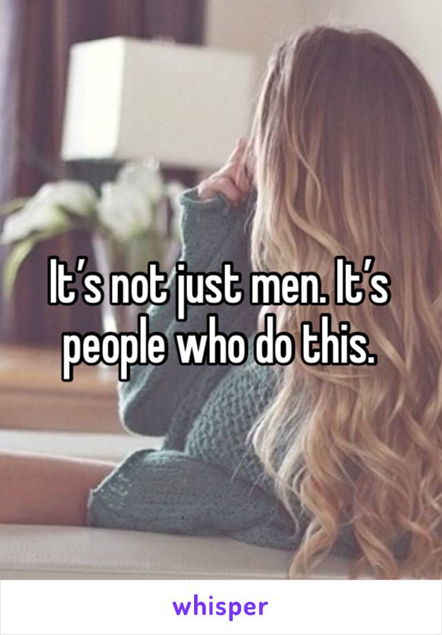 It’s not just men. It’s people who do this.